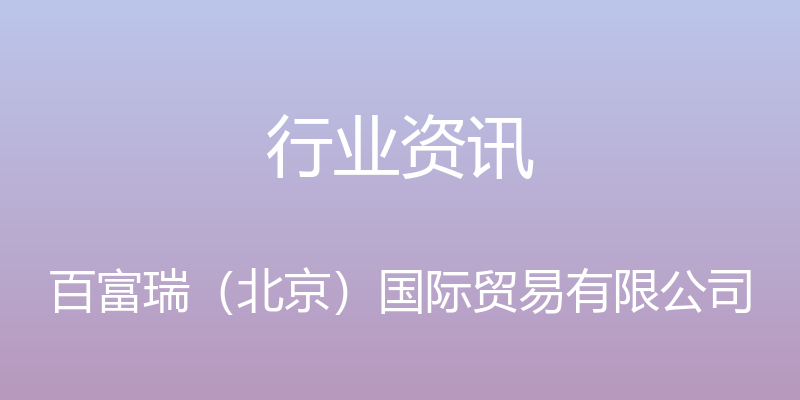 行业资讯 - 百富瑞（北京）国际贸易有限公司