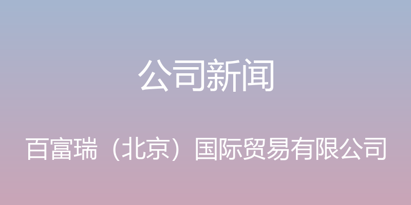 公司新闻 - 百富瑞（北京）国际贸易有限公司