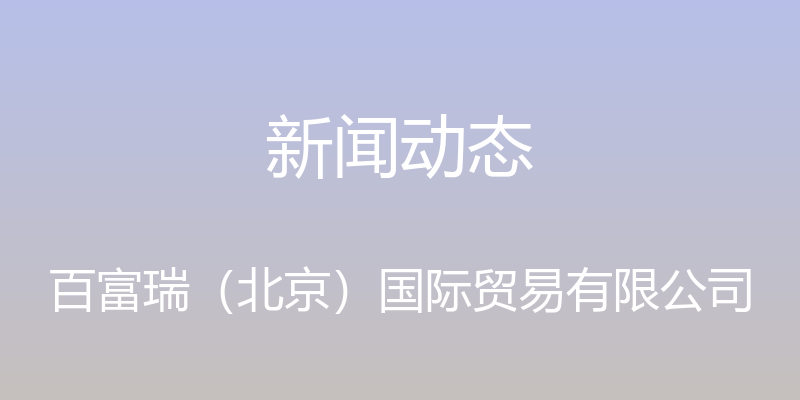 新闻动态 - 百富瑞（北京）国际贸易有限公司