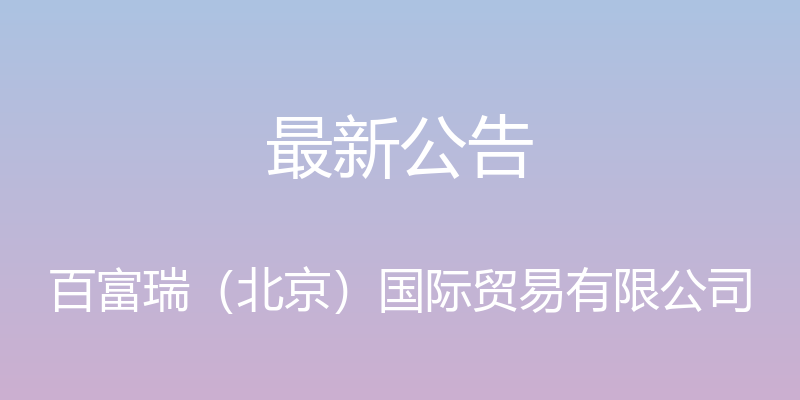 最新公告 - 百富瑞（北京）国际贸易有限公司